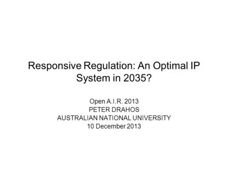 Responsive Regulation: An Optimal IP System in 2035? Open A.I.R. 2013 PETER DRAHOS AUSTRALIAN NATIONAL UNIVERSITY 10 December 2013.