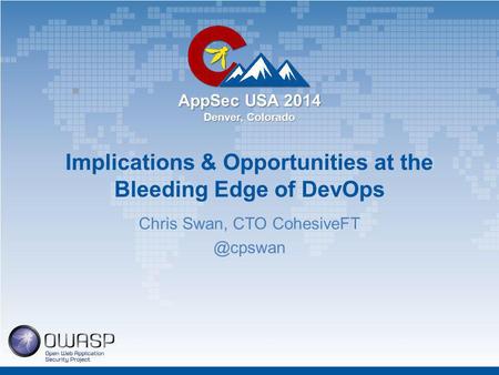 AppSec USA 2014 Denver, Colorado Implications & Opportunities at the Bleeding Edge of DevOps Chris Swan, CTO