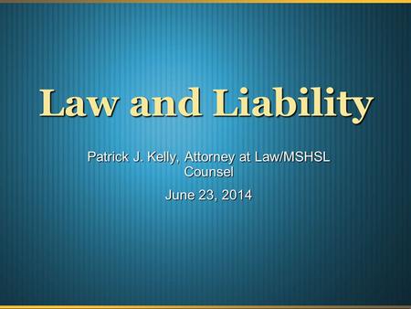 Law and Liability Patrick J. Kelly, Attorney at Law/MSHSL Counsel June 23, 2014.