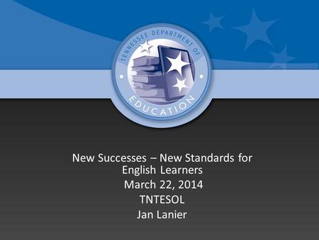 New Successes – New Standards for English Learners March 22, 2014 TNTESOL Jan Lanier.