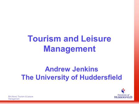 BA (Hons) Tourism & Leisure Management Tourism and Leisure Management Andrew Jenkins The University of Huddersfield.