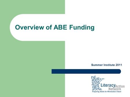 Overview of ABE Funding Summer Institute 2011. Trends in Funding FY 2009FY 2010FY 2011 FY 2012 State ABE Aid$ 42,291,786$ 43,125,585$ 44,864,723$ 45,628,787.