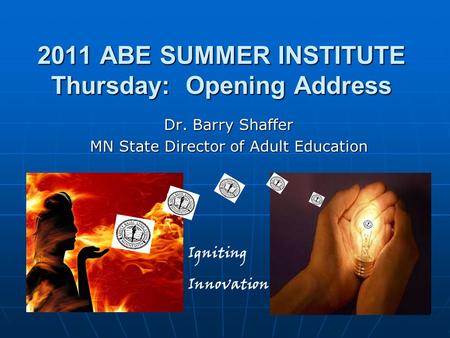 2011 ABE SUMMER INSTITUTE Thursday: Opening Address Dr. Barry Shaffer MN State Director of Adult Education Igniting Innovation.