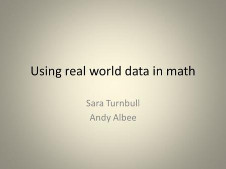 Using real world data in math Sara Turnbull Andy Albee.