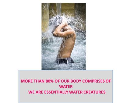 MORE THAN 80% OF OUR BODY COMPRISES OF WATER WE ARE ESSENTIALLY WATER CREATURES.