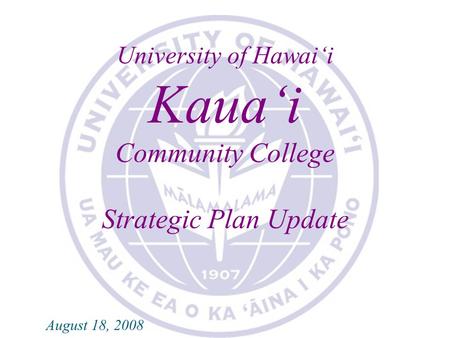 KAUA‘I COMMUNITY COLLEGE 2007-2008 STRATEGIC PLAN UPDATE University of Hawai‘i Kaua‘i Community College Strategic Plan Update August 18, 2008.