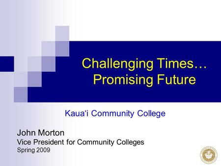 Challenging Times… Promising Future Kaua‘i Community College John Morton Vice President for Community Colleges Spring 2009.