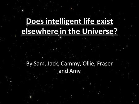 Does intelligent life exist elsewhere in the Universe? By Sam, Jack, Cammy, Ollie, Fraser and Amy.