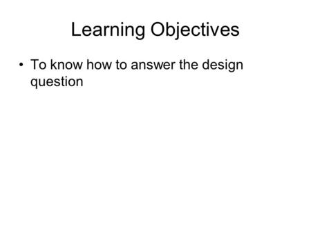 Learning Objectives To know how to answer the design question.