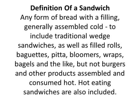 Definition Of a Sandwich Any form of bread with a filling, generally assembled cold - to include traditional wedge sandwiches, as well as filled rolls,