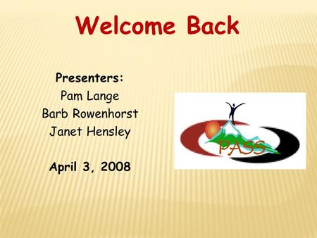 Presenters: Pam Lange Barb Rowenhorst Janet Hensley April 3, 2008 Welcome Back.