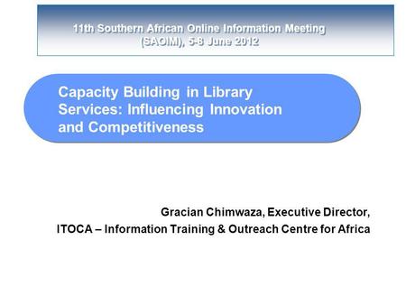 11th Southern African Online Information Meeting (SAOIM), 5-8 June 2012 Capacity Building in Library Services: Influencing Innovation and Competitiveness.