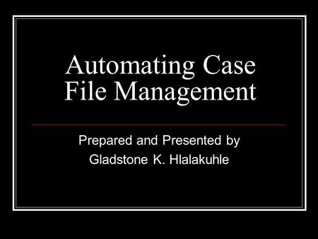 Automating Case File Management Prepared and Presented by Gladstone K. Hlalakuhle.