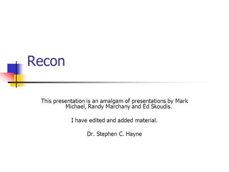 Recon This presentation is an amalgam of presentations by Mark Michael, Randy Marchany and Ed Skoudis. I have edited and added material. Dr. Stephen C.