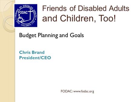 Budget Planning and Goals Chris Brand President/CEO Friends of Disabled Adults and Children, Too! FODAC: www.fodac.org.