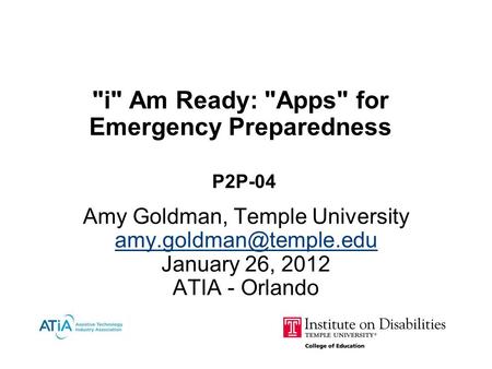 i Am Ready: Apps for Emergency Preparedness P2P-04 Amy Goldman, Temple University January 26, 2012 ATIA - Orlando January 26,