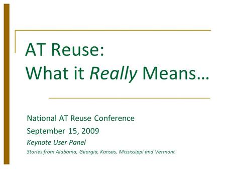 AT Reuse: What it Really Means… National AT Reuse Conference September 15, 2009 Keynote User Panel Stories from Alabama, Georgia, Kansas, Mississippi and.