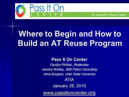 Where to Begin and How to Build an AT Reuse Program Pass It On Center Carolyn Phillips, Moderator Jessica Brodey, JMB Policy Consulting Alma Burgess, Utah.