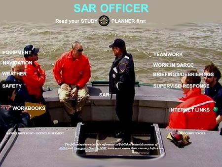 SAR OFFICER EQUIPMENT SAFETY BRIEFINGS/DEBRIEFINGS Read your STUDY PLANNER first SUPERVISE RESPONSE NAVIGATION WORKBOOKS INTERNET LINKS WEATHER WORK IN.