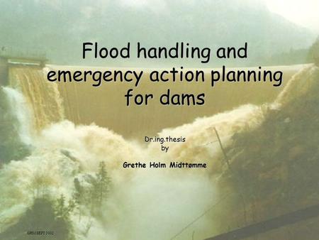 1 Flood handling and emergency action planning for dams Dr.ing.thesisby Grethe Holm Midttømme GHM SEPT 2002.