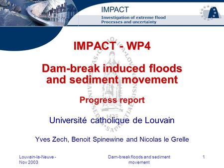 Louvain-la-Neuve - Nov 2003 Dam-break floods and sediment movement 1 IMPACT - WP4 Dam-break induced floods and sediment movement IMPACT - WP4 Dam-break.