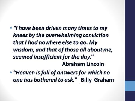 “I have been driven many times to my knees by the overwhelming conviction that I had nowhere else to go. My wisdom, and that of those all about me, seemed.