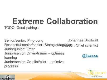 Extreme Collaboration Johannes Brodwall Exilesoft Chief TODO: Good pairings: Senior/senior: Ping-pong Respectful senior/senior: Stategist/tactician.