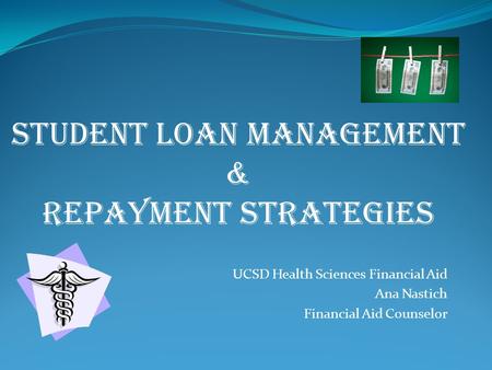 UCSD Health Sciences Financial Aid Ana Nastich Financial Aid Counselor STUDENT LOAN MANAGEMENT & REPAYMENT Strategies.