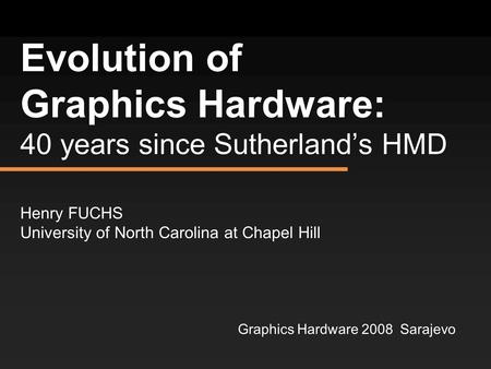 Evolution of Graphics Hardware: 40 years since Sutherland’s HMD Henry FUCHS University of North Carolina at Chapel Hill Graphics Hardware 2008 Sarajevo.