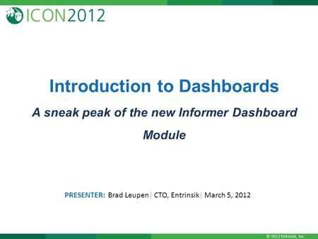 © 2012 Entrinsik, Inc. Introduction to Dashboards A sneak peak of the new Informer Dashboard Module PRESENTER: Brad Leupen| CTO, Entrinsik| March 5, 2012.