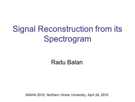 Signal Reconstruction from its Spectrogram Radu Balan IMAHA 2010, Northern Illinois University, April 24, 2010.