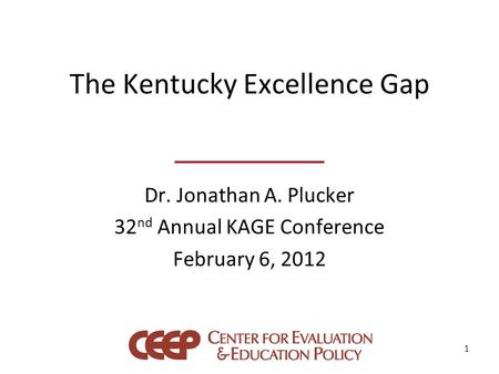 The Kentucky Excellence Gap Dr. Jonathan A. Plucker 32 nd Annual KAGE Conference February 6, 2012 1.