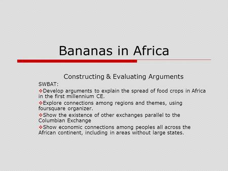 Bananas in Africa Constructing & Evaluating Arguments SWBAT:  Develop arguments to explain the spread of food crops in Africa in the first millennium.