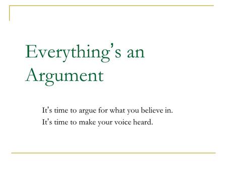 Everything ’ s an Argument It’s time to argue for what you believe in. It’s time to make your voice heard.