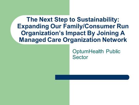 The Next Step to Sustainability: Expanding Our Family/Consumer Run Organization’s Impact By Joining A Managed Care Organization Network OptumHealth Public.