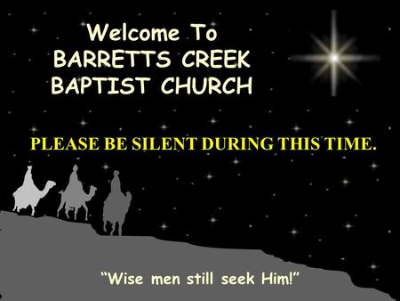 Welcome To BARRETTS CREEK BAPTIST CHURCH “Wise men still seek Him!” PLEASE BE SILENT DURING THIS TIME.