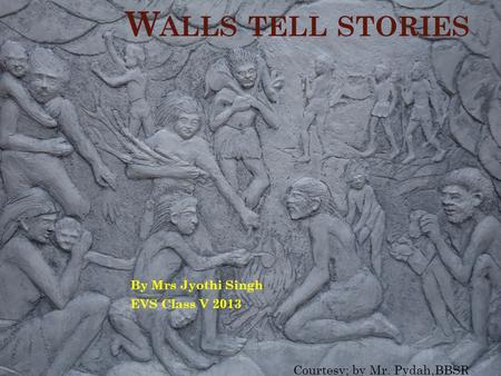 W ALLS TELL STORIES By Mrs Jyothi Singh EVS Class V 2013 Courtesy; by Mr. Pydah,BBSR.