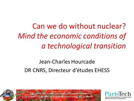 Can we do without nuclear? Mind the economic conditions of a technological transition Jean-Charles Hourcade DR CNRS, Directeur d’études EHESS.