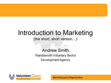 Marketing your Organisation Introduction to Marketing (the short, short version…) Andrew Smith Wandsworth Voluntary Sector Development Agency.