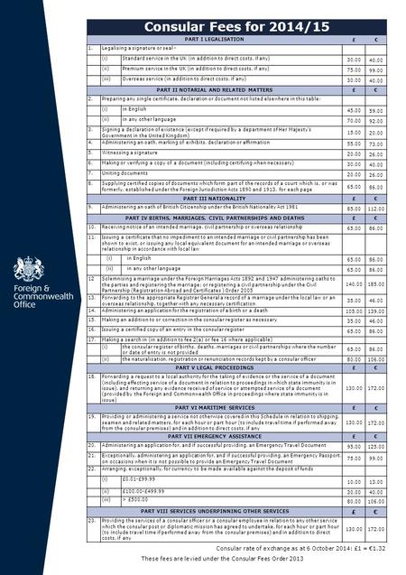 Consular Fees for 2014/15 PART I LEGALISATION£€ 1.Legalising a signature or seal - (i)Standard service in the UK (in addition to direct costs, if any)