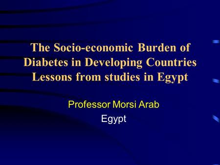 The Socio-economic Burden of Diabetes in Developing Countries Lessons from studies in Egypt Professor Morsi Arab Egypt.