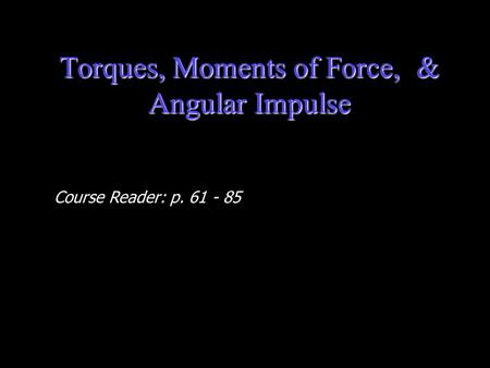 Torques, Moments of Force, & Angular Impulse Course Reader: p. 61 - 85.