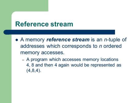 Reference stream A memory reference stream is an n-tuple of addresses which corresponds to n ordered memory accesses. – A program which accesses memory.