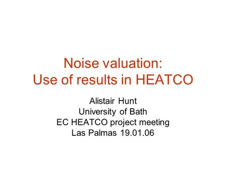 Noise valuation: Use of results in HEATCO Alistair Hunt University of Bath EC HEATCO project meeting Las Palmas 19.01.06.