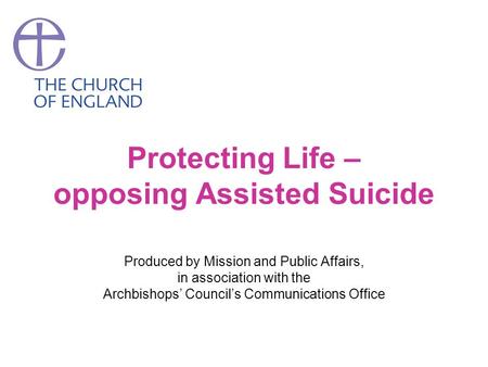 Protecting Life – opposing Assisted Suicide Produced by Mission and Public Affairs, in association with the Archbishops’ Council’s Communications Office.