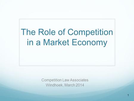 The Role of Competition in a Market Economy Competition Law Associates Windhoek, March 2014 1.