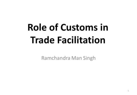 Role of Customs in Trade Facilitation Ramchandra Man Singh 1.