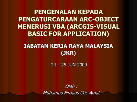 PENGENALAN KEPADA PENGATURCARAAN ARC-OBJECT MENERUSI VBA (ARCGIS-VISUAL BASIC FOR APPLICATION) 24 – 25 JUN 2009 JABATAN KERJA RAYA MALAYSIA (JKR) Oleh.