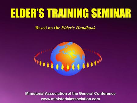 ELDER’S TRAINING SEMINAR Based on the Elder’s Handbook Ministerial Association of the General Conference www.ministerialassociation.com.