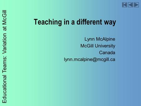 Educational Teams: Variation at McGill Teaching in a different way Lynn McAlpine McGill University Canada